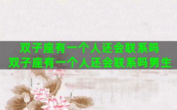 双子座有一个人还会联系吗 双子座有一个人还会联系吗男生